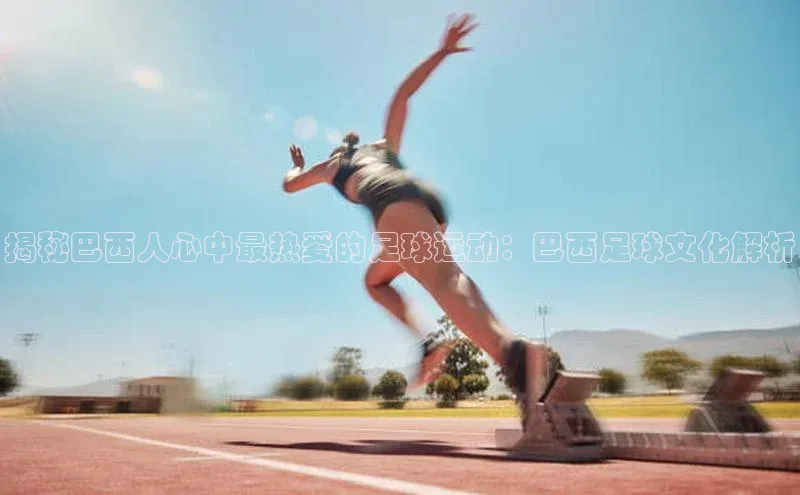 beat365安卓版下载百度游戏揭秘巴西人心中最热爱的足球运动：巴西足球文化解析