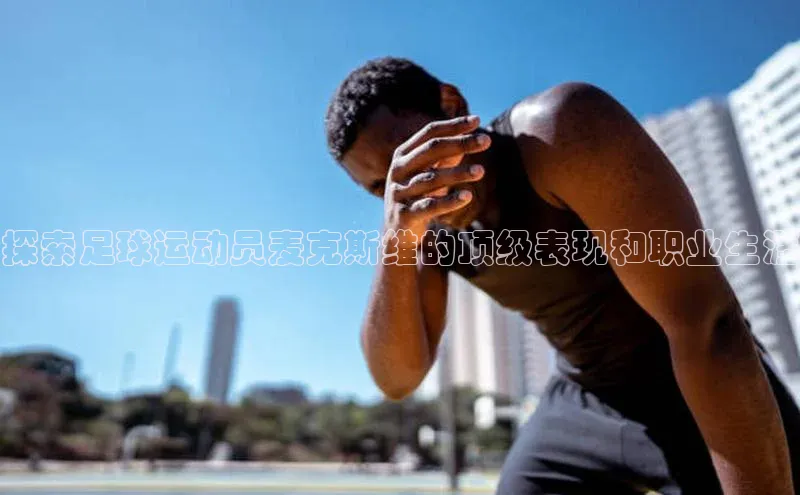 beat365在线官网登录入口百度网盘企业版探索足球运动员麦克斯维的顶级表现和职业生涯