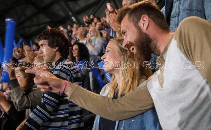 beat365·体育官网姚记科技李宁足球运动鞋图片及价格：全方位解读，最新款式一网打尽！