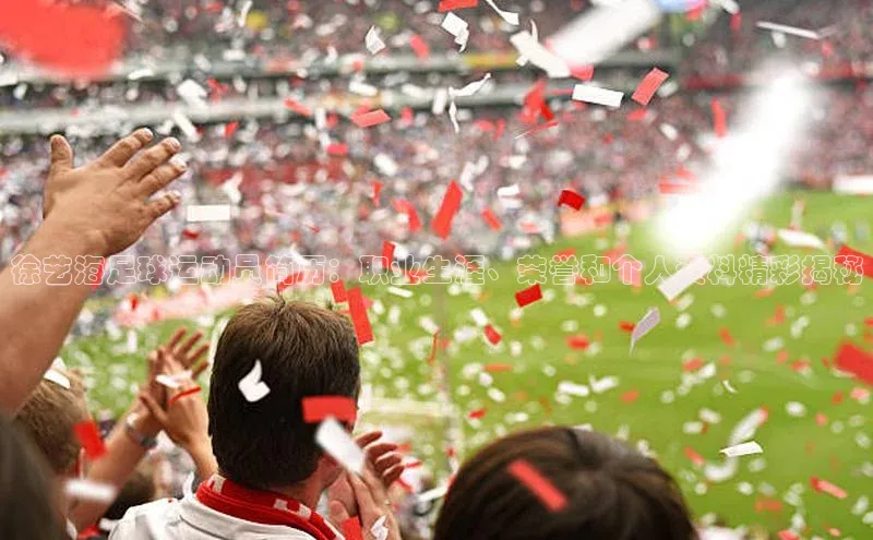 beat365官网在线平台百度取证徐艺海足球运动员简历：职业生涯、荣誉和个人资料精彩揭秘