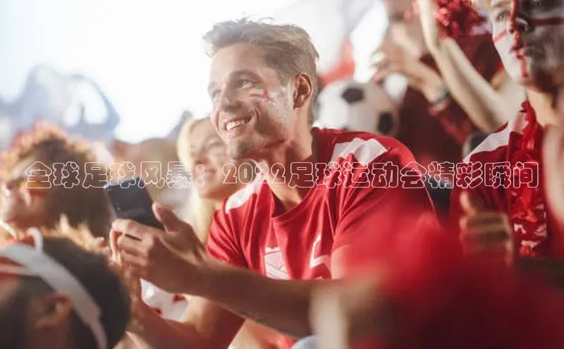 英国(正版)365官方网站百度集团全球足球风暴：2022足球运动会精彩瞬间