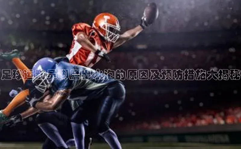 beat365·体育官网光魔科技足球运动员脚磨出水泡的原因及预防措施大揭秘
