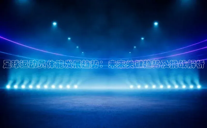 BEAT365唯一官网百度手机输入法足球运动员体能发展趋势：未来关键趋势及挑战解析