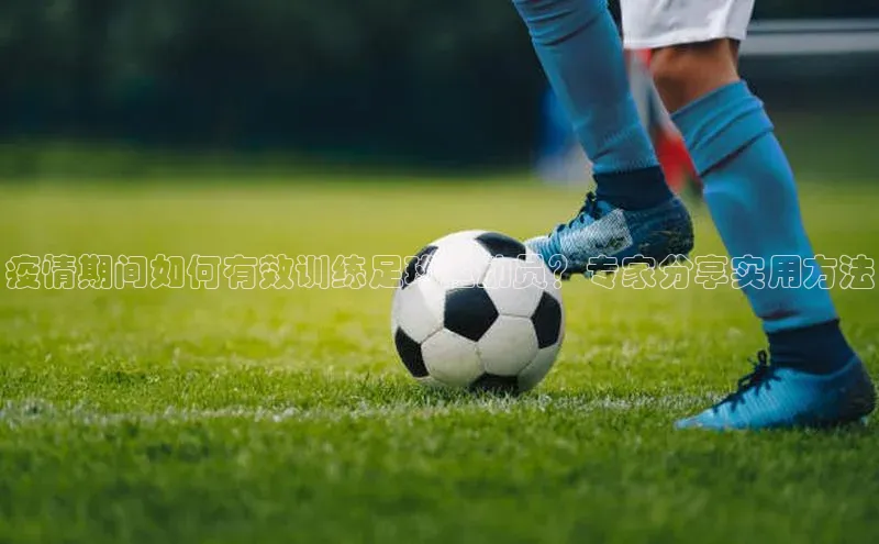 BEAT365唯一官网赛富乐斯疫情期间如何有效训练足球运动员？专家分享实用方法