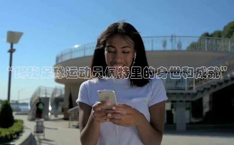 bet·365官网登录入口京东“揭秘足球运动员佩特里的身世和成就”