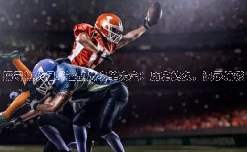 beat365官网 网页版极氪智能科技探寻初代足球运动员名单大全：历史悠久，记录精彩