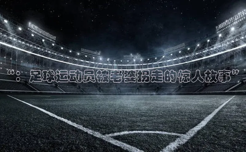 beat365 手机版官方网站雷柏科技“：足球运动员被老婆拐走的惊人故事”