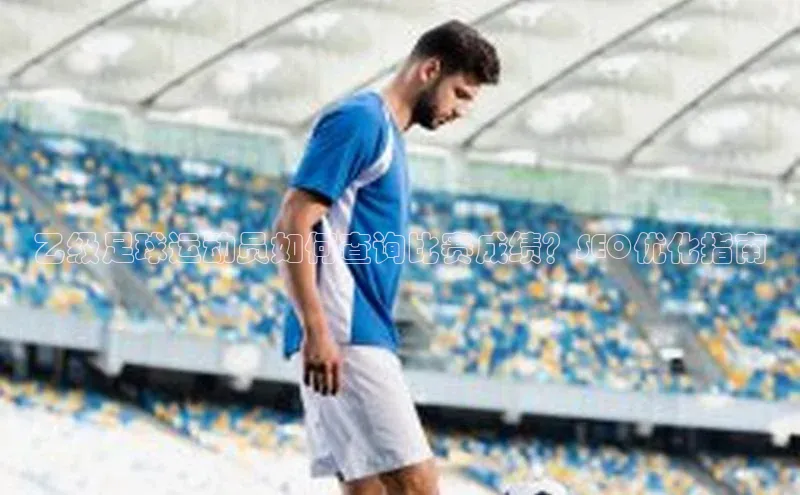 beat365·体育官网百度学术乙级足球运动员如何查询比赛成绩？SEO优化指南