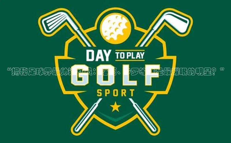 beat365 手机版官方网站阿里尔公司“揭秘足球界最帅运动员：梅西、C罗等谁是最耀眼的明星？”