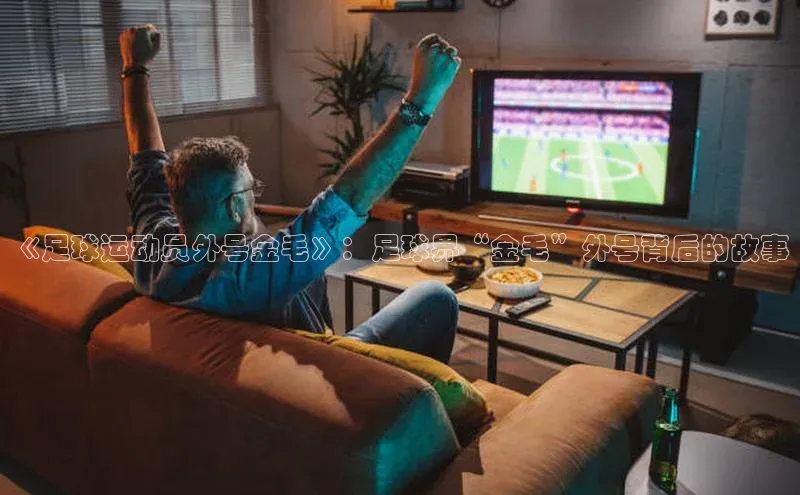 beat365安卓版下载小米《足球运动员外号金毛》：足球界“金毛”外号背后的故事
