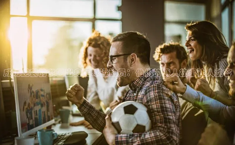 beat365官网 网页版梯哥哥科技成功逆袭的贫困出身足球运动员：他们的感人故事让人动容