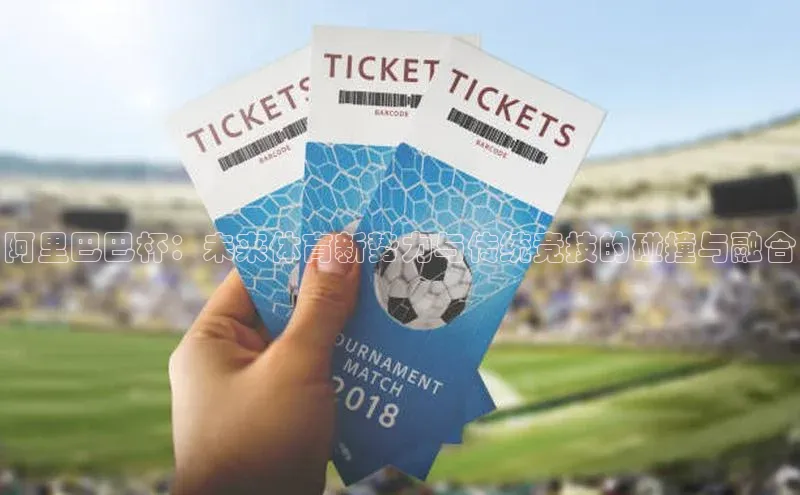 beat365在线官网登录入口巴美列捷福阿里巴巴杯：未来体育新势力与传统竞技的碰撞与融合