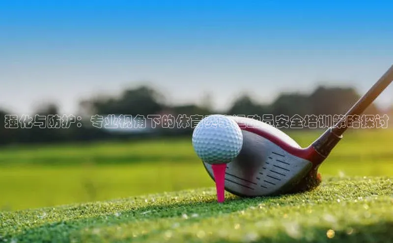 beat365官网在线平台神思电子强化与防护：专业视角下的体育赛事运动员安全培训策略探讨