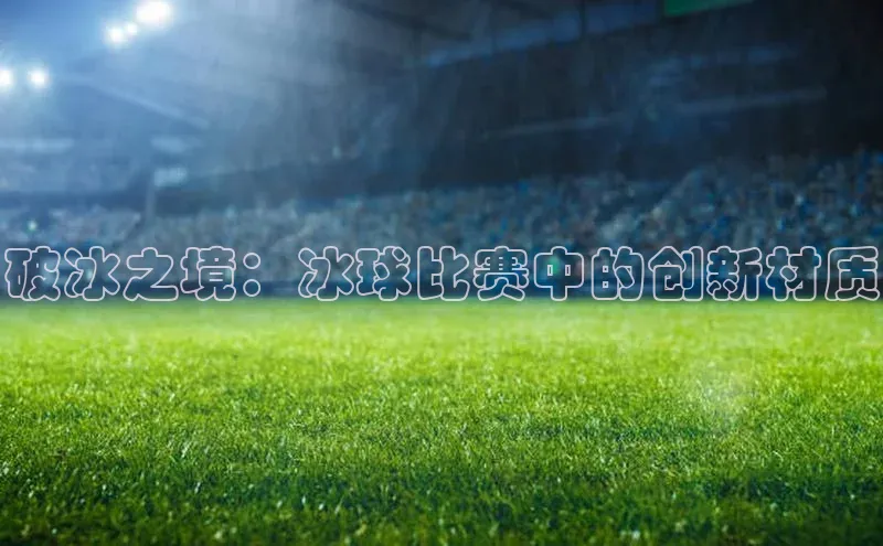 beat365全站官网最新版本诸葛科技破冰之境：冰球比赛中的创新材质
