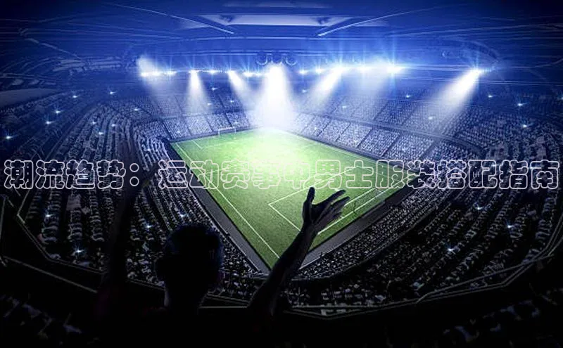 BEAT365唯一官网赛富乐斯潮流趋势：运动赛事中男士服装搭配指南