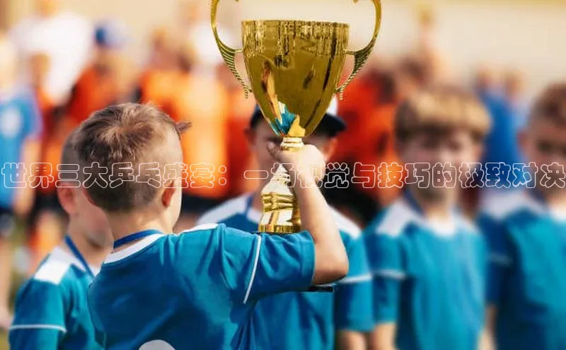 世界三大乒乓盛宴：一场视觉与技巧的极致对决