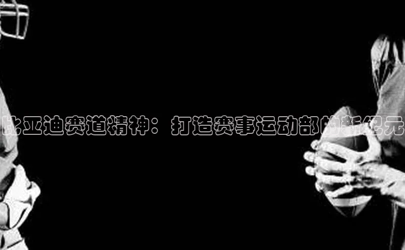 比亚迪赛道精神：打造赛事运动部的新纪元