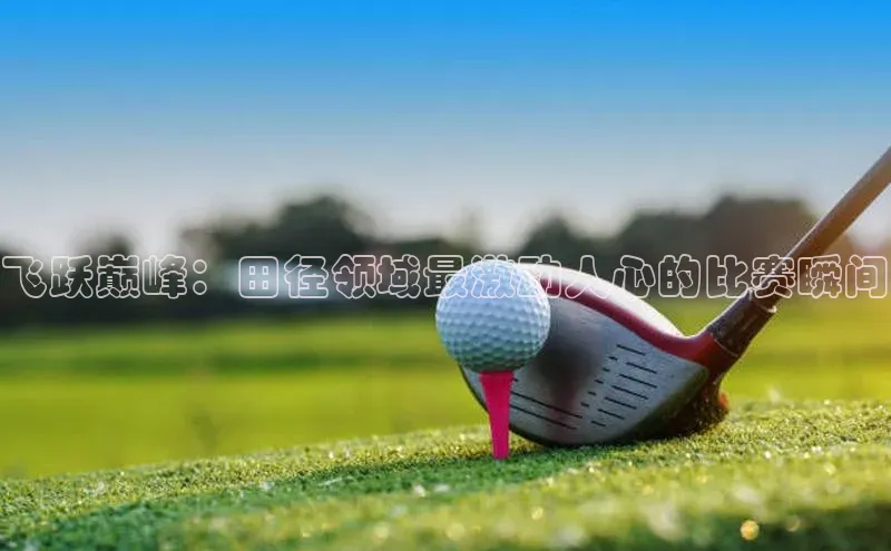 飞跃巅峰：田径领域最激动人心的比赛瞬间