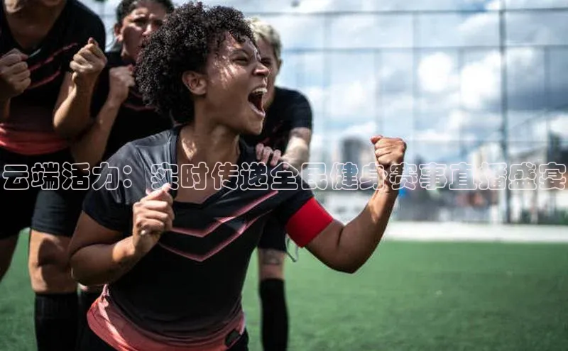 云端活力：实时传递全民健身赛事直播盛宴