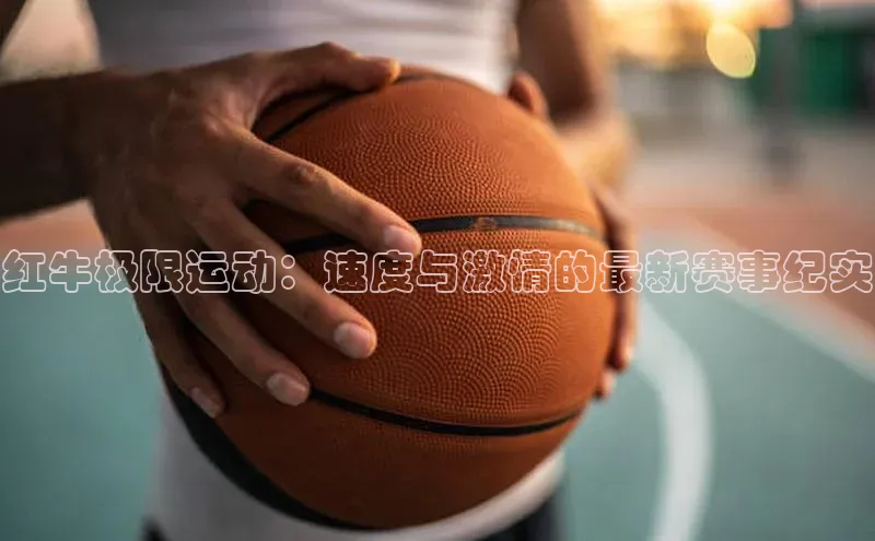 红牛极限运动：速度与激情的最新赛事纪实