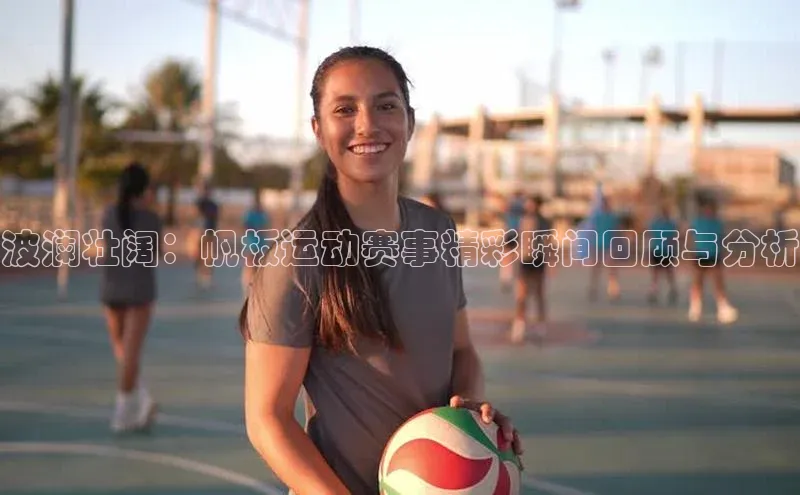 波澜壮阔：帆板运动赛事精彩瞬间回顾与分析