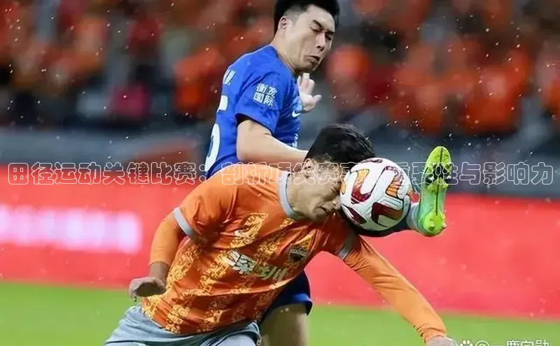 田径运动关键比赛：剖析顶尖赛事的重要性与影响力