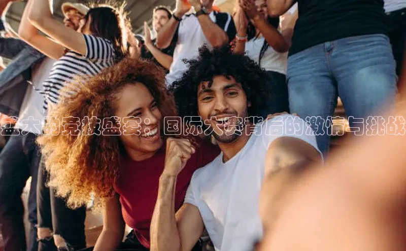 盛大的竞技盛宴：国际大赛背后的激情与挑战
