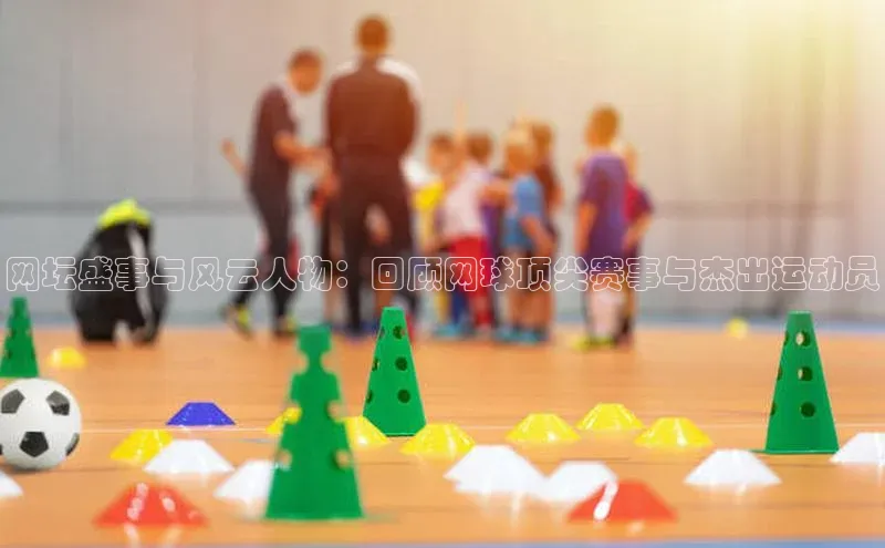 网坛盛事与风云人物：回顾网球顶尖赛事与杰出运动员