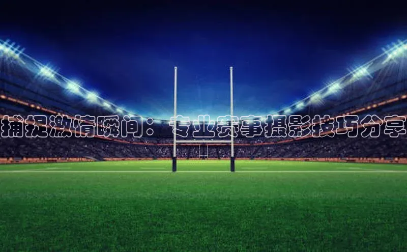 捕捉激情瞬间：专业赛事摄影技巧分享