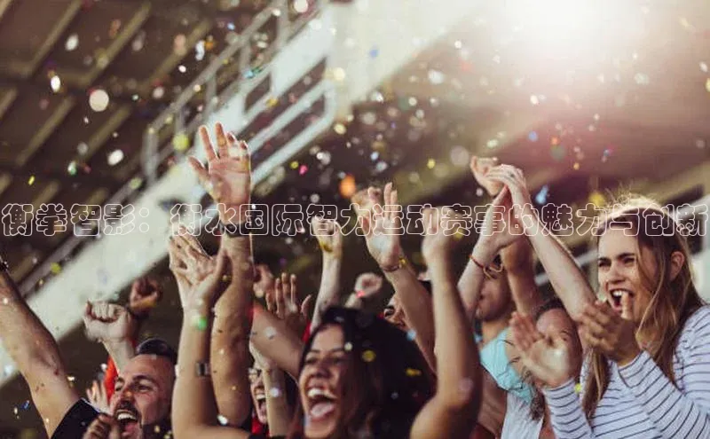 衡拳智影：衡水国际智力运动赛事的魅力与创新