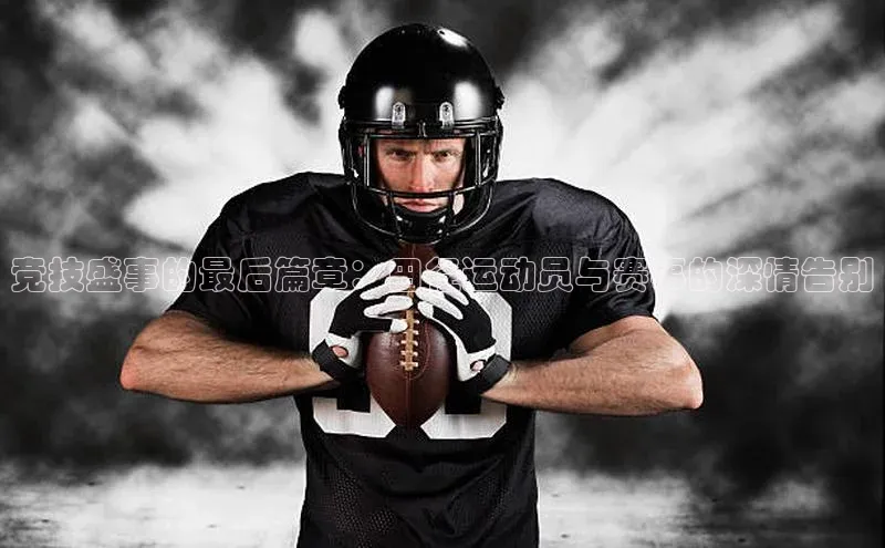 竞技盛事的最后篇章：田径运动员与赛事的深情告别