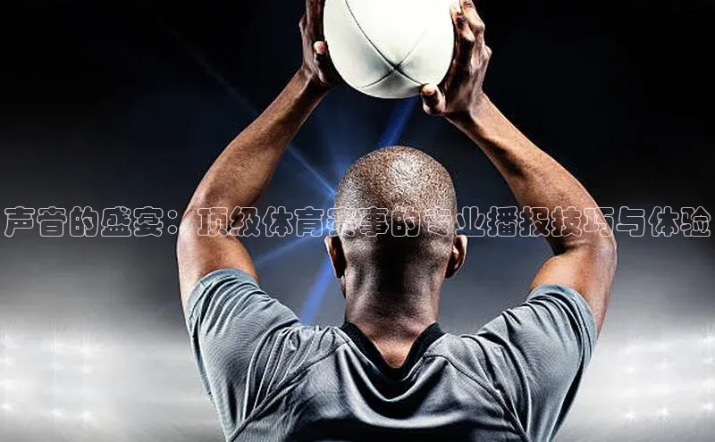 声音的盛宴：顶级体育赛事的专业播报技巧与体验