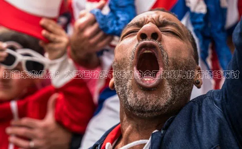 打造未来焦点：大型运动赛事活动的全面策划与执行策略探讨