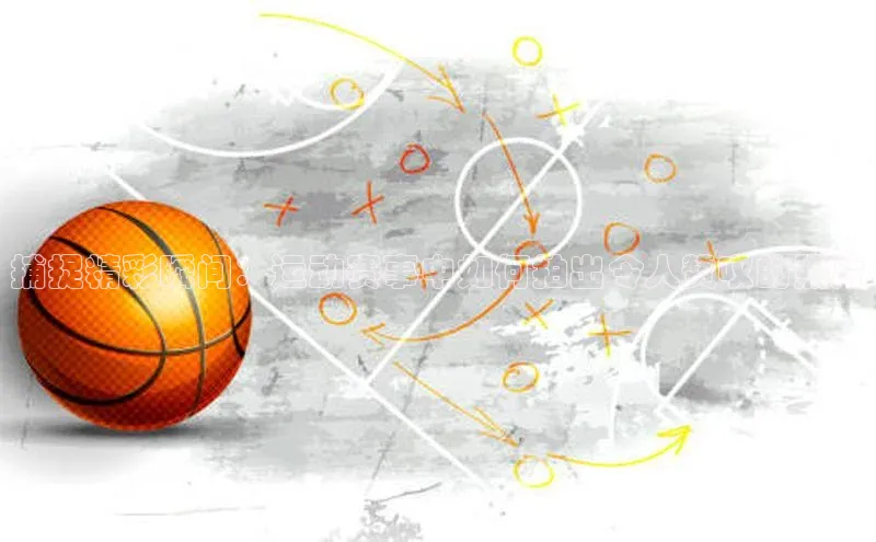 捕捉精彩瞬间：运动赛事中如何拍出令人赞叹的照片