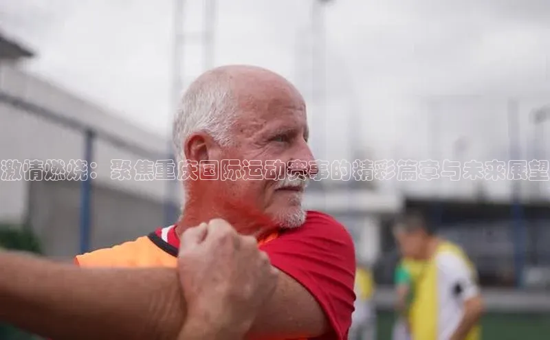 激情燃烧：聚焦重庆国际运动赛事的精彩篇章与未来展望