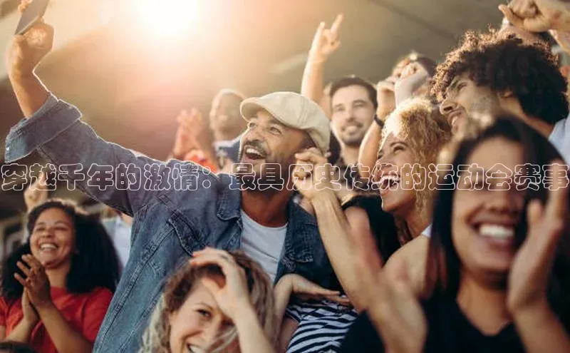 穿越千年的激情：最具历史传统的运动会赛事