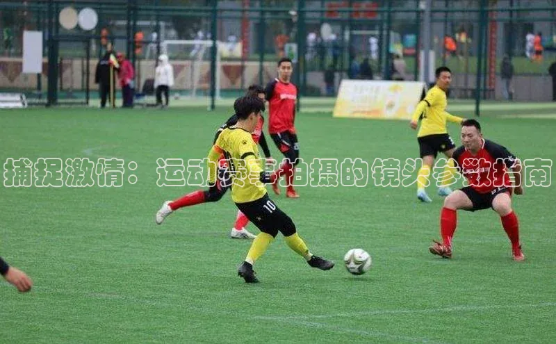 捕捉激情：运动赛事拍摄的镜头参数指南