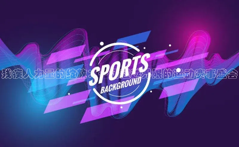 残疾人力量的绽放：一场超越界限的运动赛事盛会