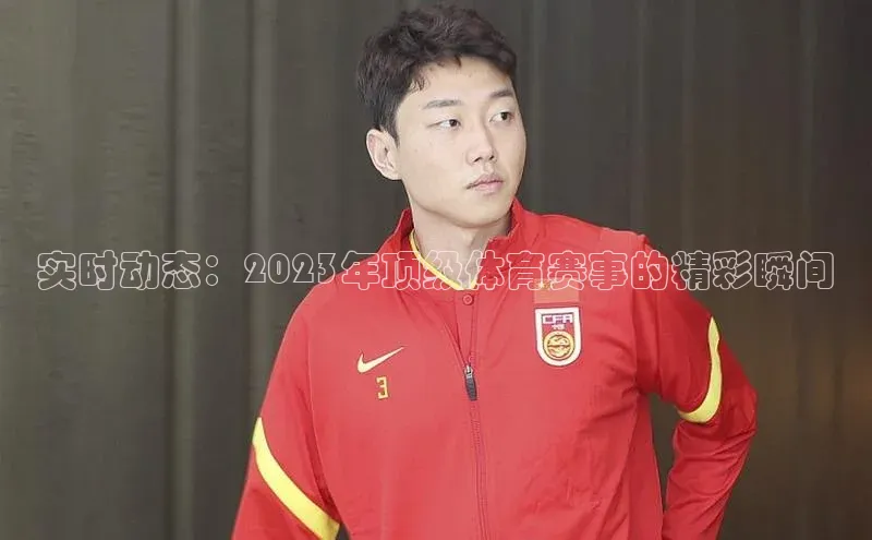 实时动态：2023年顶级体育赛事的精彩瞬间