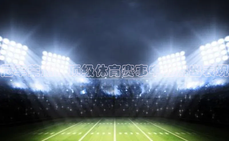 冠军荣耀：顶级体育赛事中的杰出表现