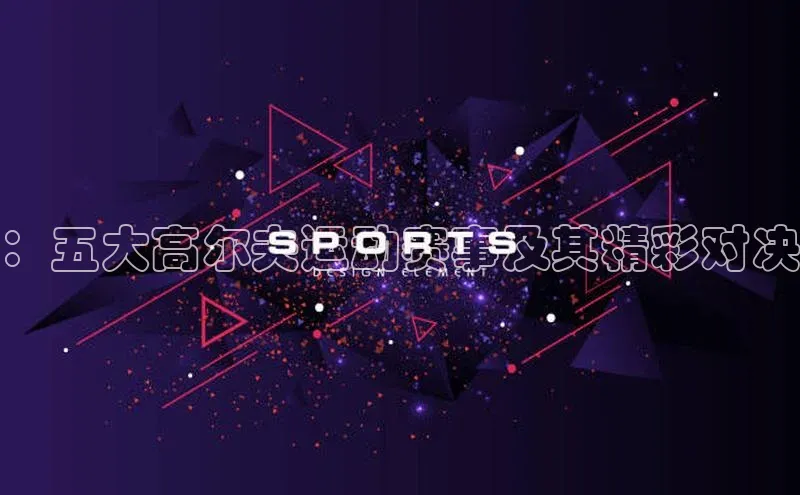 ：五大高尔夫运动赛事及其精彩对决