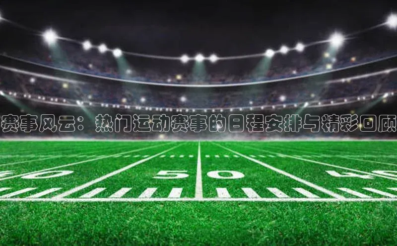赛事风云：热门运动赛事的日程安排与精彩回顾
