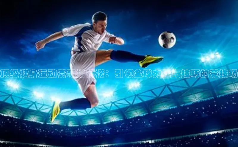 顶级健身运动赛事排行榜：引领全球力量与技巧的竞技场