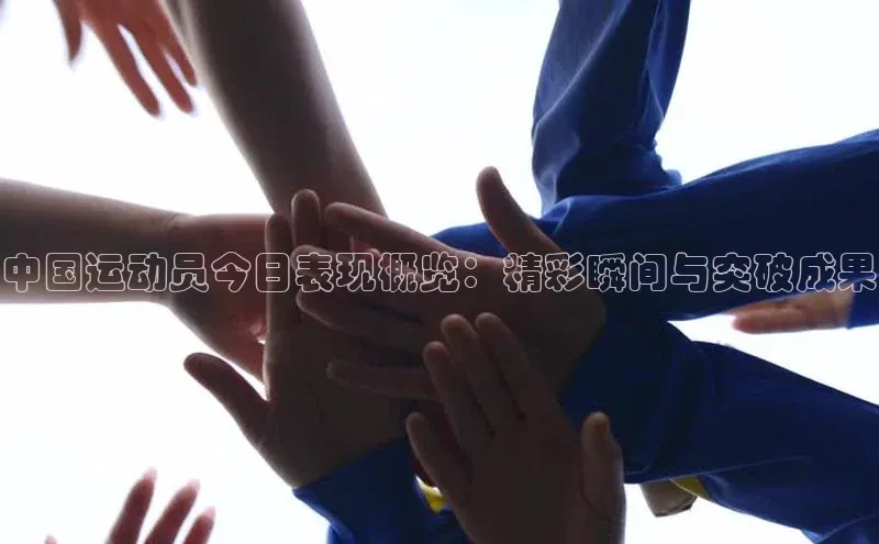 中国运动员今日表现概览：精彩瞬间与突破成果