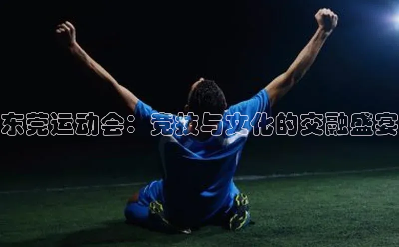 东莞运动会：竞技与文化的交融盛宴